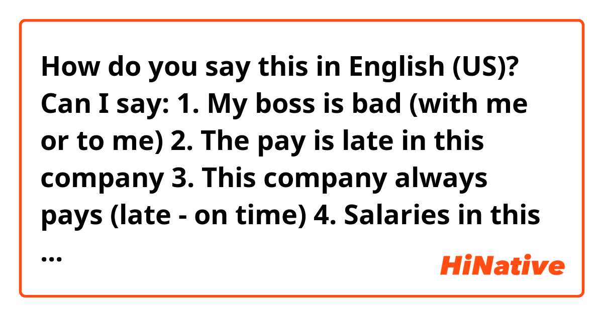 How do you say this in English (US)? Can I say:
1. My boss is bad (with me or to me)
2. The pay is late in this company 
3. This company always pays (late - on time)
4. Salaries in this company are (paid late - timely paid)