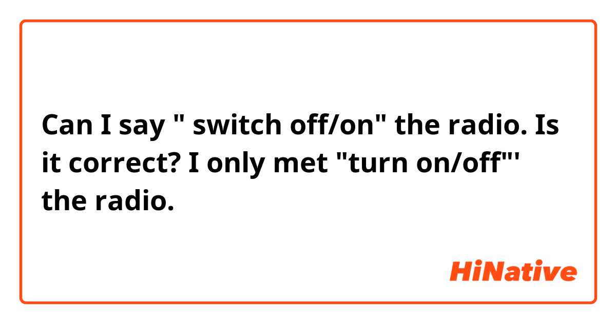 Can I say " switch off/on" the radio. Is it correct?  I only met "turn on/off"' the radio.