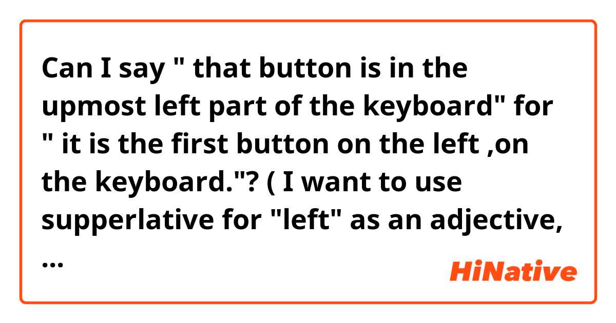 Can I say " that button is in the upmost left part of the keyboard" for " it is the first button on the left ,on the keyboard."?


( I want to use supperlative for "left" as an adjective, here, if possible, something that means "the most left button" )