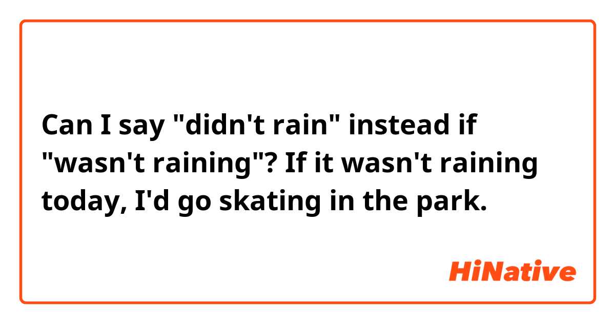 Can I say "didn't rain" instead if "wasn't raining"?
 If it wasn't raining today, I'd go skating in the park.