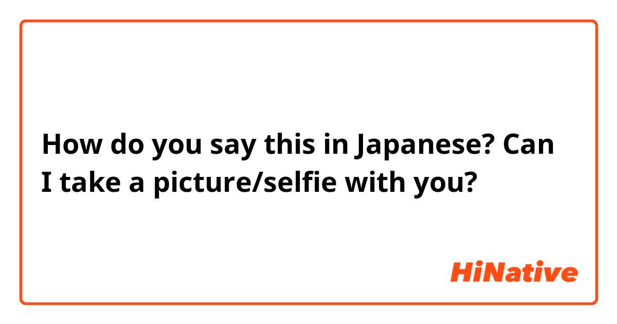How do you say this in Japanese? Can I take a picture/selfie with you? 