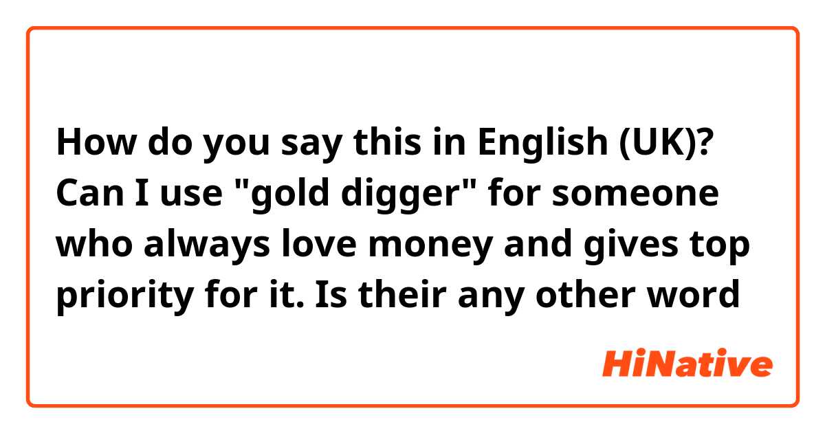 How do you say this in English (UK)? Can I use "gold digger" for someone who always love money and gives top priority for it. Is their any other word