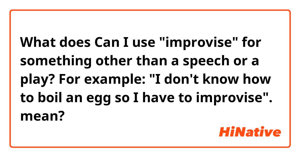 What does Can I use "improvise" for something other than a speech or a play? For example: "I don't know how to boil an egg so I have to improvise". mean?