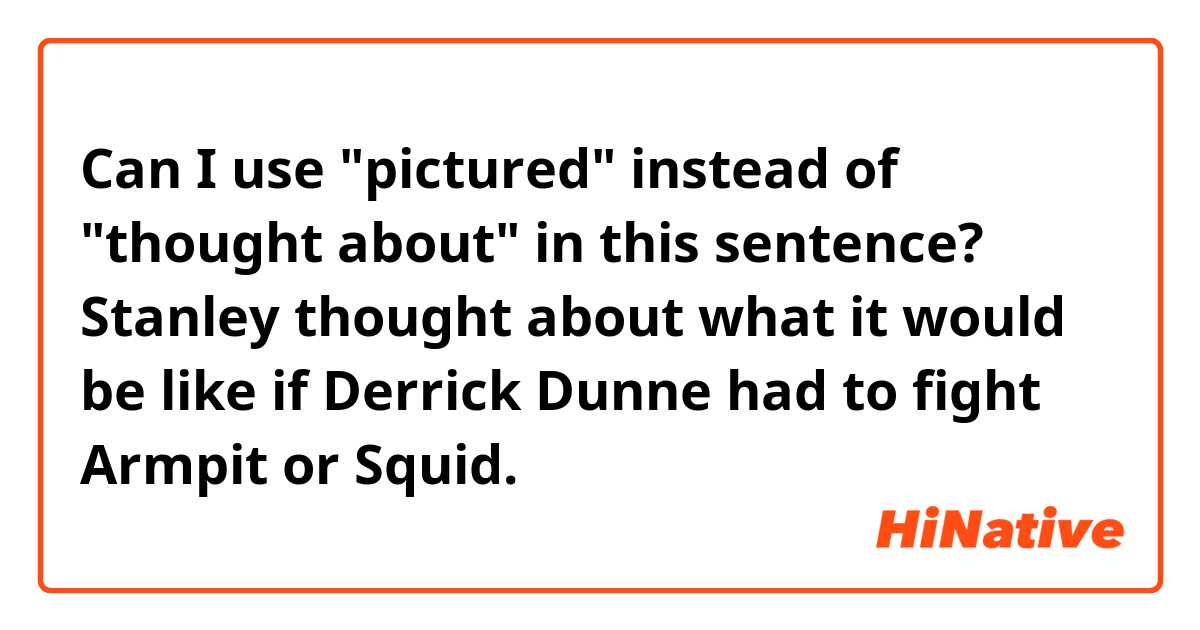 Can I use "pictured" instead of "thought about" in this sentence?

Stanley thought about what it would be like if Derrick Dunne had to fight Armpit or Squid.