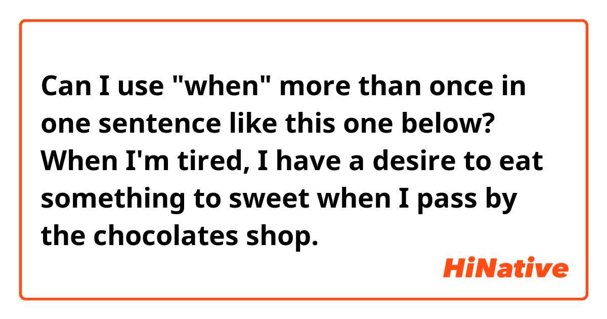 Can I use "when" more than once in one sentence like this one below?
When I'm tired, I have a desire to eat something to sweet when I pass by the chocolates shop.