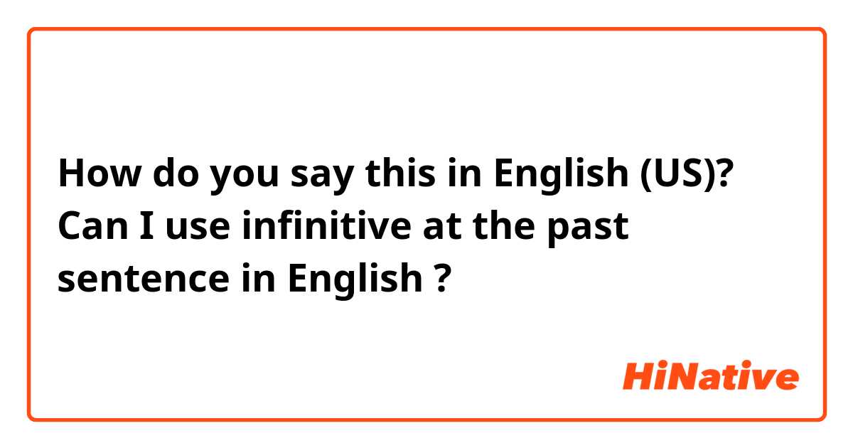 How do you say this in English (US)? Can I use infinitive at the past sentence in English ?
