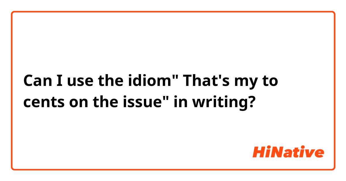 Can I use the idiom" That's my to cents on the issue" in writing?