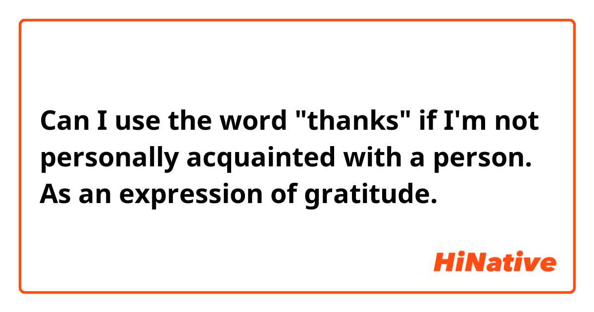 Can I use the word "thanks" if I'm not personally acquainted with a person. As an expression of gratitude. 