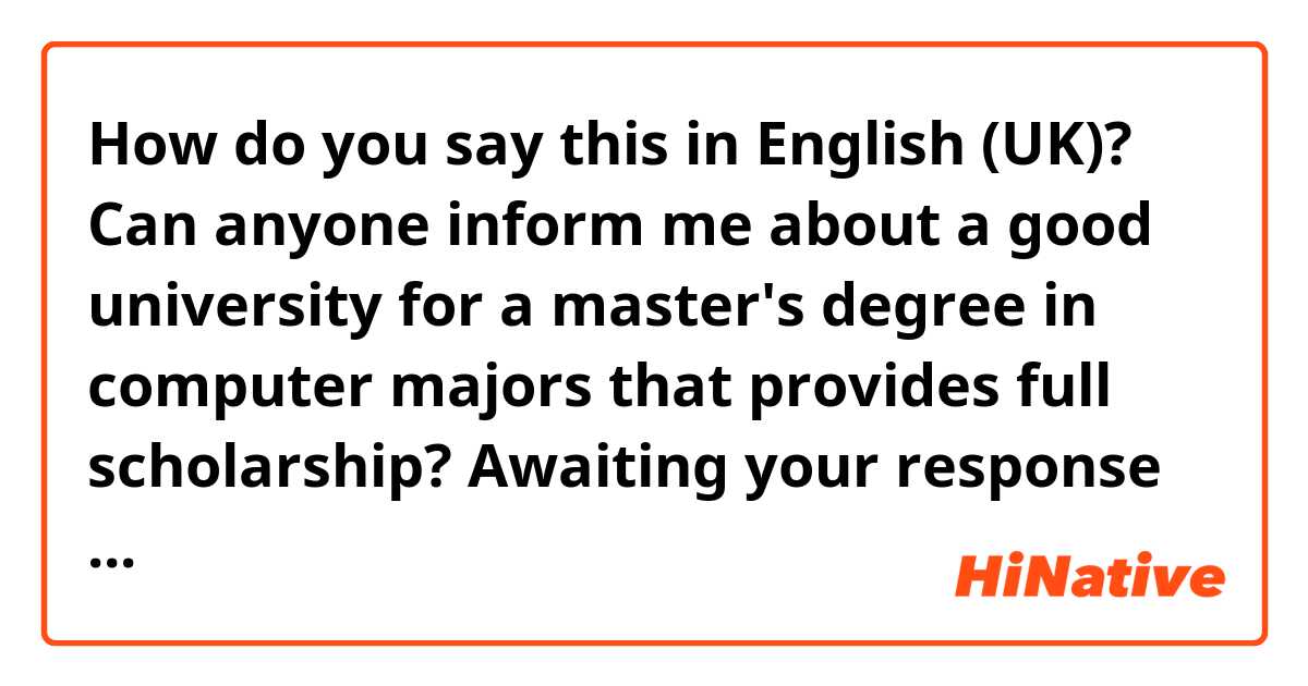 How do you say this in English (UK)? Can anyone inform me about a good university for a master's degree in computer majors that provides full scholarship? Awaiting your response guys. thank you