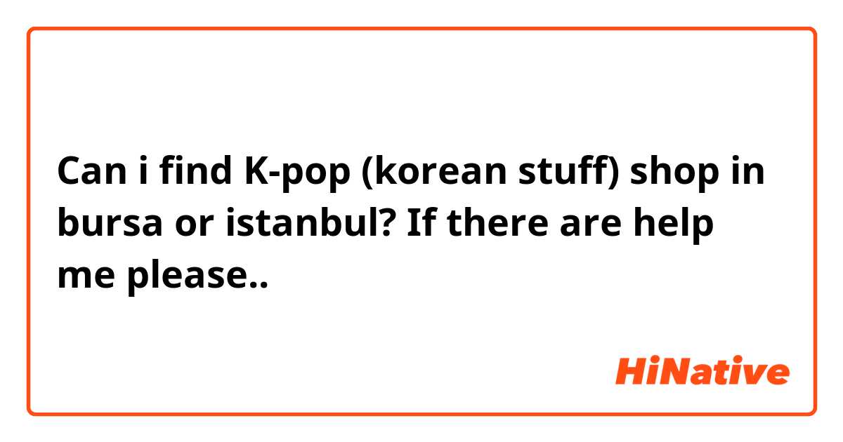 Can i find K-pop (korean stuff) shop in bursa or istanbul? If there are help me please..