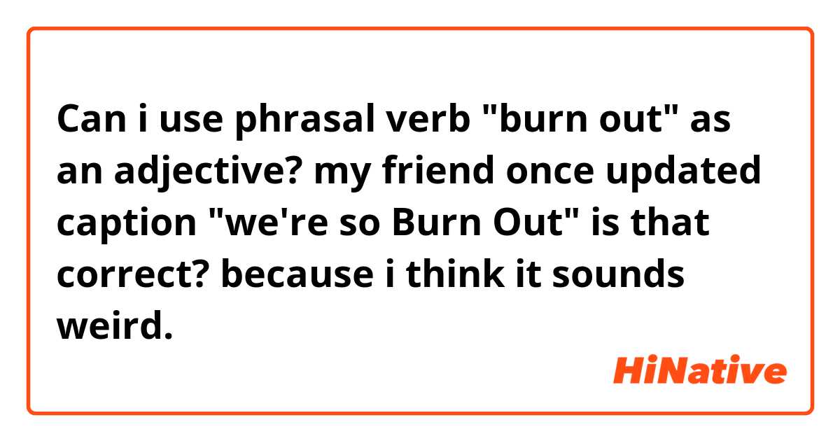 Can i use phrasal verb "burn out" as an adjective? my friend once updated caption "we're so Burn Out" is that correct? because i think it sounds weird.
