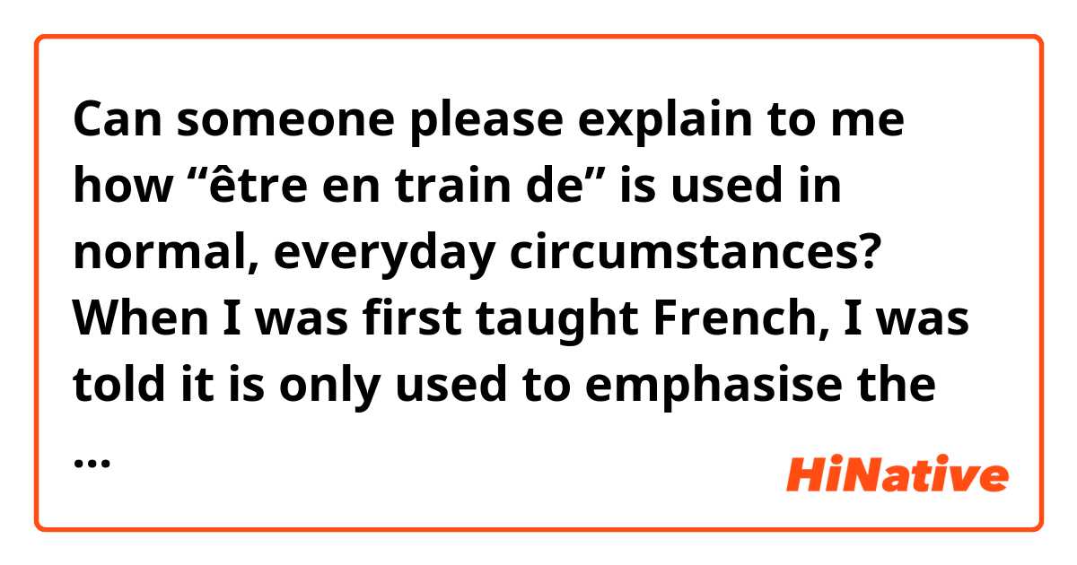 Can someone please explain to me how “être en train de” is used in normal, everyday circumstances?

When I was first taught French, I was told it is only used to emphasise the ongoing nature of an action, and not as a substitute for the English present progressive. I think the example was something like “tidy your room”/“I’m doing it now!” However, I’ve since encountered it in situations where the ongoing nature of the action doesn’t seem to be that important, and I would probably have used le présent instead.

Any examples would be great!