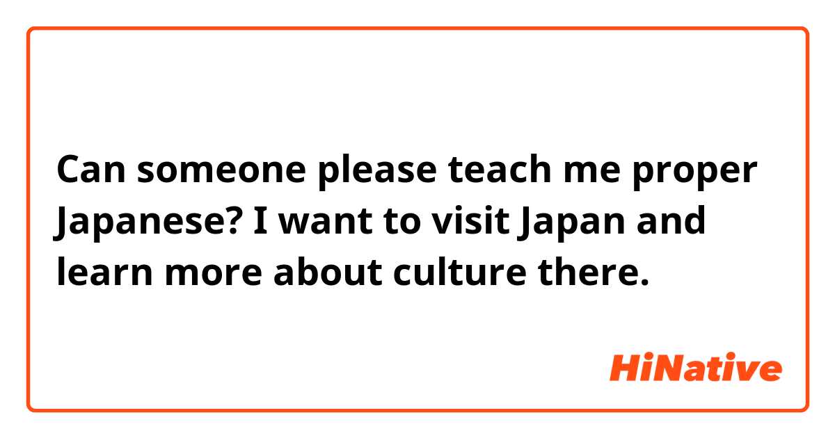 Can someone please teach me proper Japanese? I want to visit Japan and learn more about culture there. 