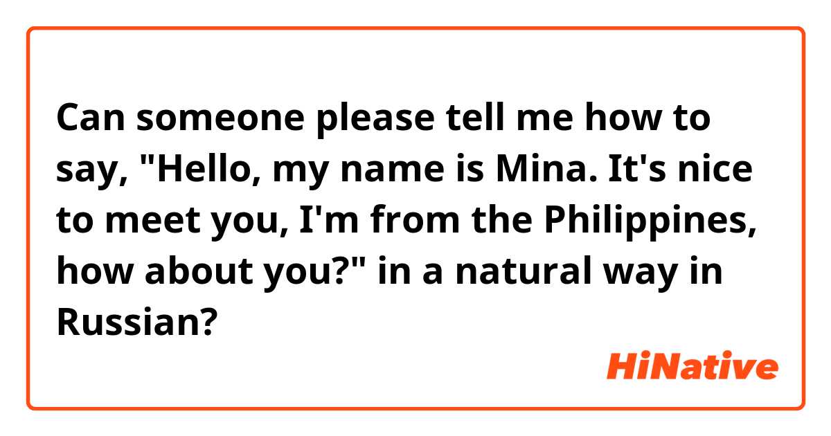 Can someone please tell me how to say, "Hello, my name is Mina. It's nice to meet you, I'm from the Philippines, how about you?" in a natural way in Russian?