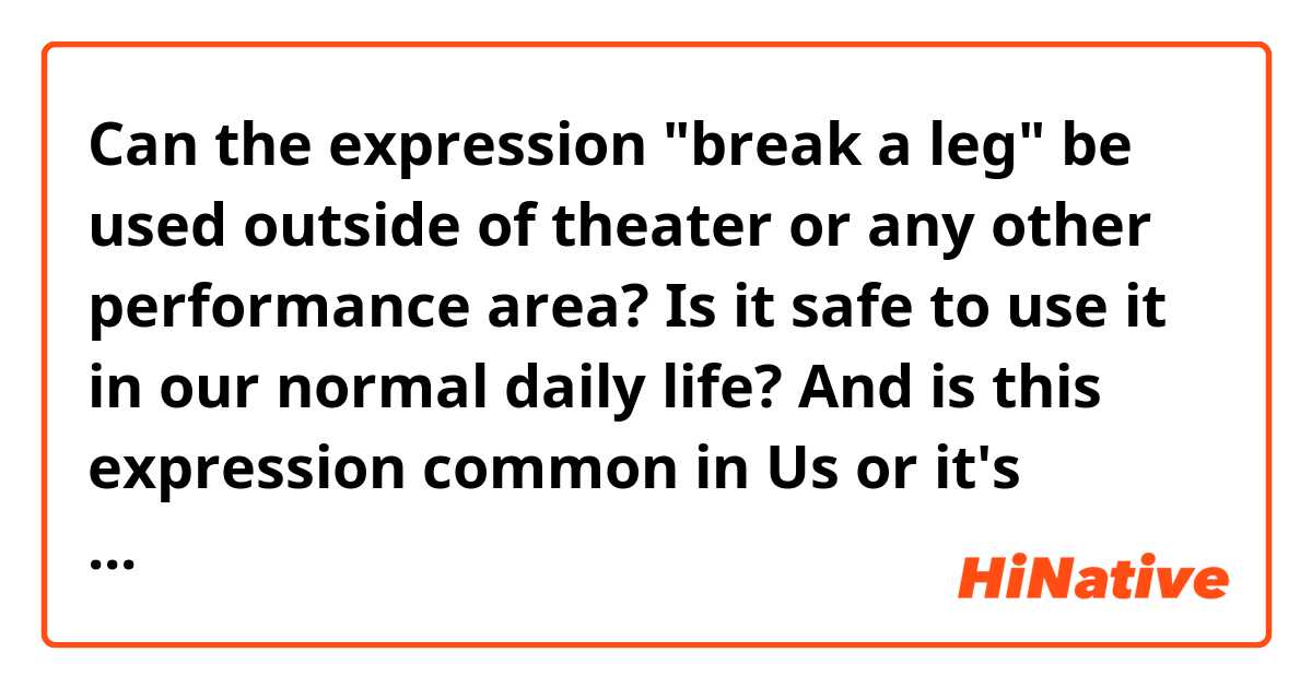 Can the expression "break a leg" be used outside of theater or any other performance area? Is it safe to use it in our normal daily life? And is this expression common in Us or it's rarely used nowadays?