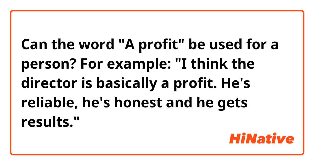 Can the word "A profit" be used for a person?
For example: "I think the director is basically a profit. He's reliable, he's honest and he gets results."
