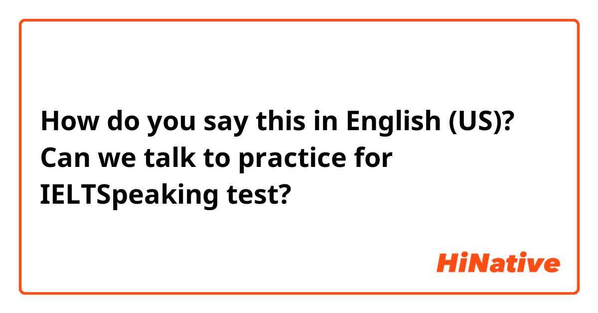 How do you say this in English (US)? Can we talk to practice for IELTSpeaking test?