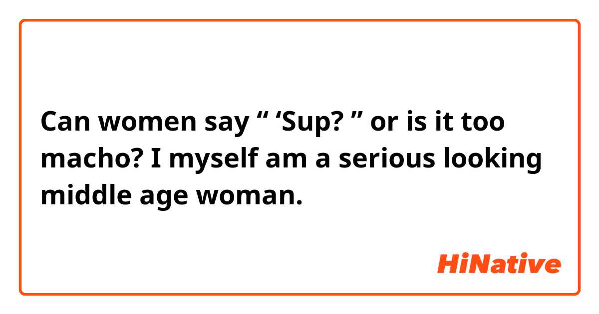 Can women say “ ‘Sup? ” or is it too macho?
I myself am a serious looking middle age woman.