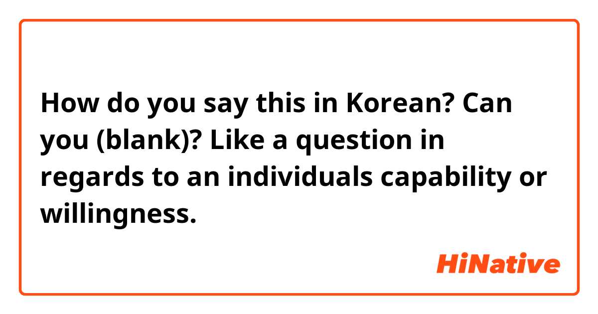 How do you say this in Korean? Can you (blank)? Like a question in regards to an individuals capability or willingness. 