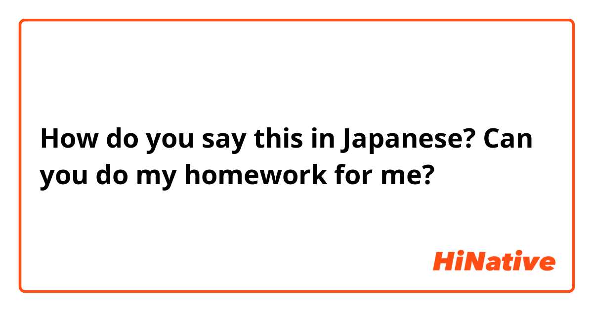 How do you say this in Japanese? Can you do my homework for me?