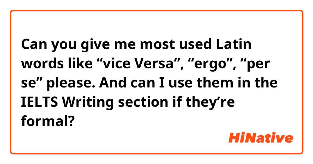 Can you give me most used Latin words like “vice Versa”, “ergo”, “per se” please. And can I use them in the IELTS Writing section if they’re formal? 