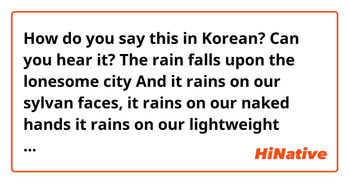 How do you say this in Korean? Can you hear it? The rain falls 
upon the lonesome city
And it rains on our sylvan faces,
it rains on our naked hands
it rains on our lightweight clothes
on our fresh thoughts,
on the sweet dream
that yesterday deceived me.