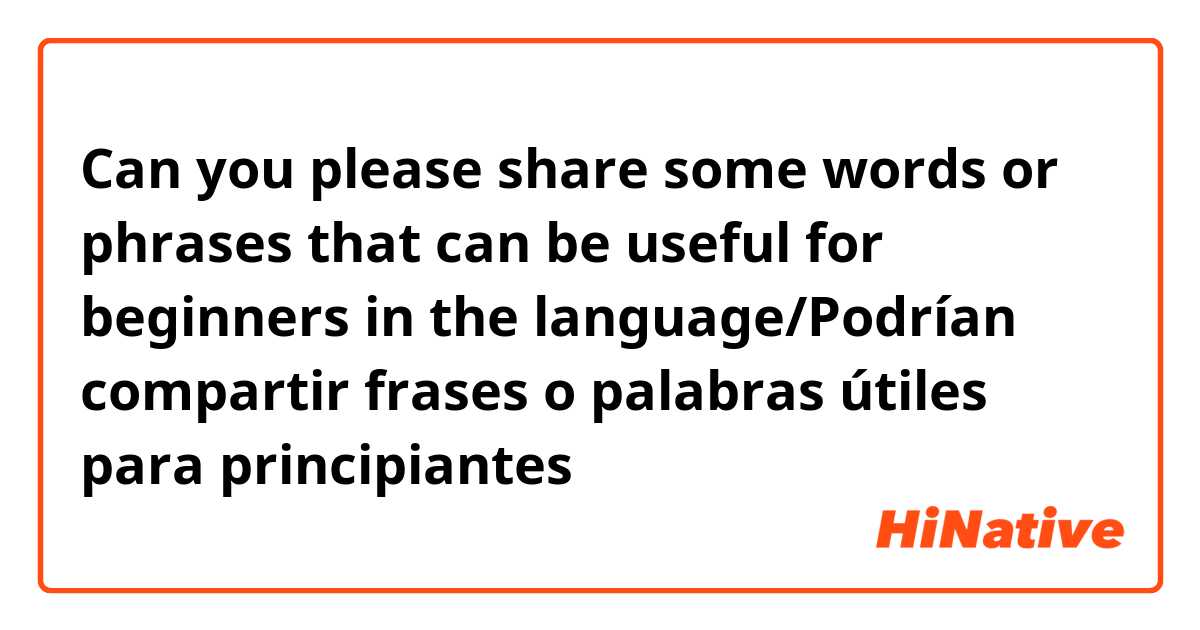 Can you please share some words or phrases that can be useful for beginners in the language/Podrían compartir frases o palabras útiles para principiantes 