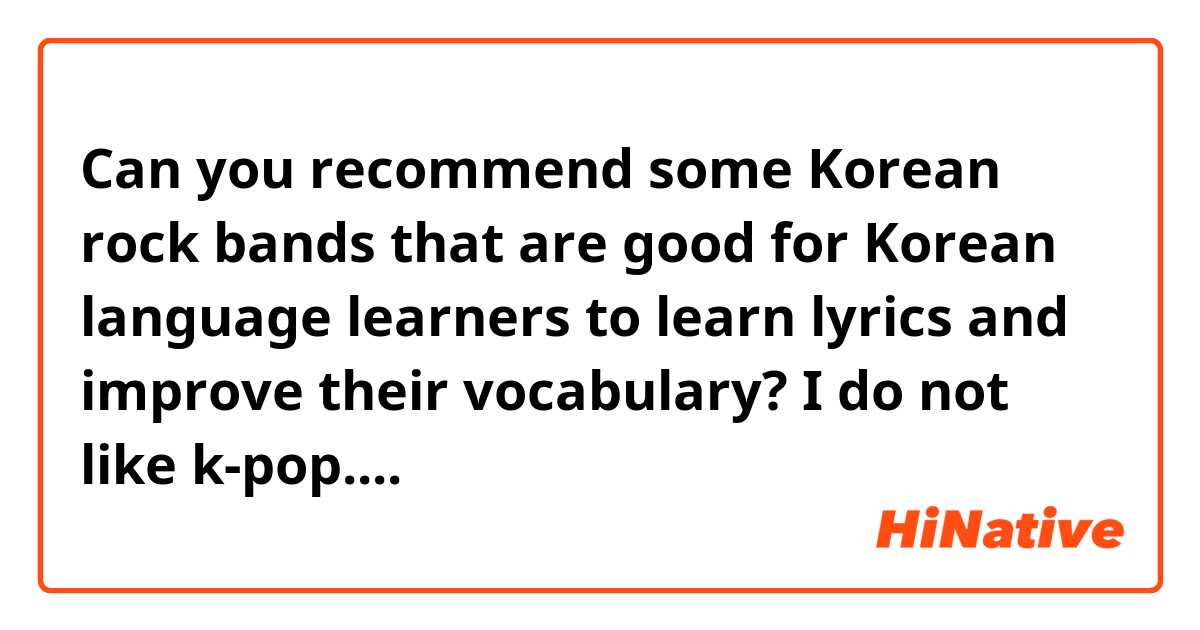Can you recommend some Korean rock bands that are good for Korean language learners to learn lyrics and improve their vocabulary? I do not like k-pop....
