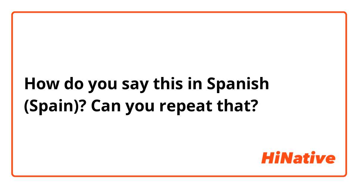 How do you say this in Spanish (Spain)? Can you repeat that? 