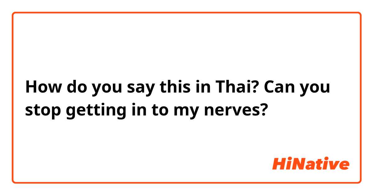 How do you say this in Thai? Can you stop getting in to my nerves? 