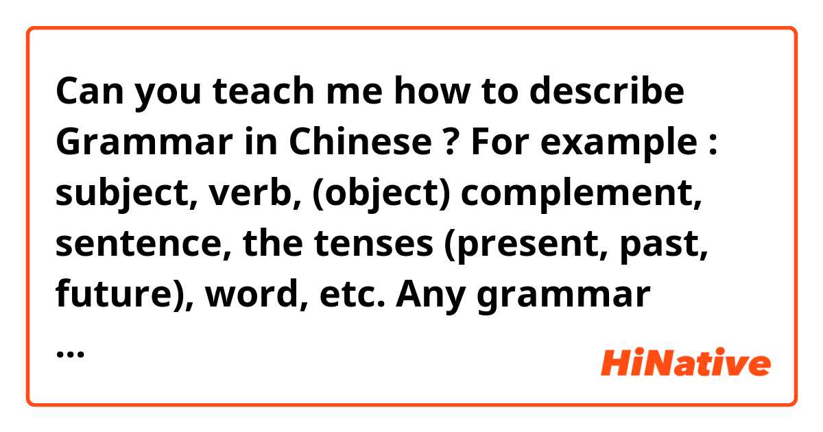 Can you teach me how to describe Grammar in Chinese ? For example : subject, verb, (object) complement, sentence, the tenses (present, past, future), word, etc. 

Any grammar related word is welcome! 😊
