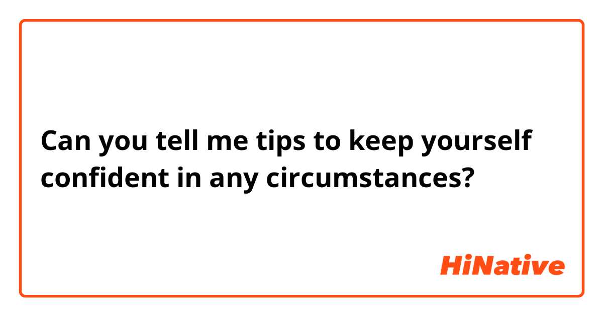 Can you tell me tips to keep yourself confident in any circumstances?