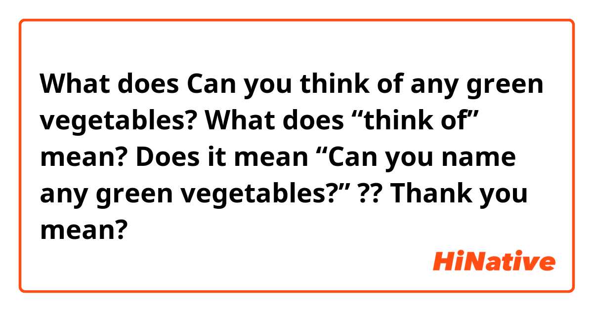 What does Can you think of any green vegetables?

What does “think of” mean?

Does it mean “Can you name any green vegetables?” ??

Thank you 🙏 
 mean?
