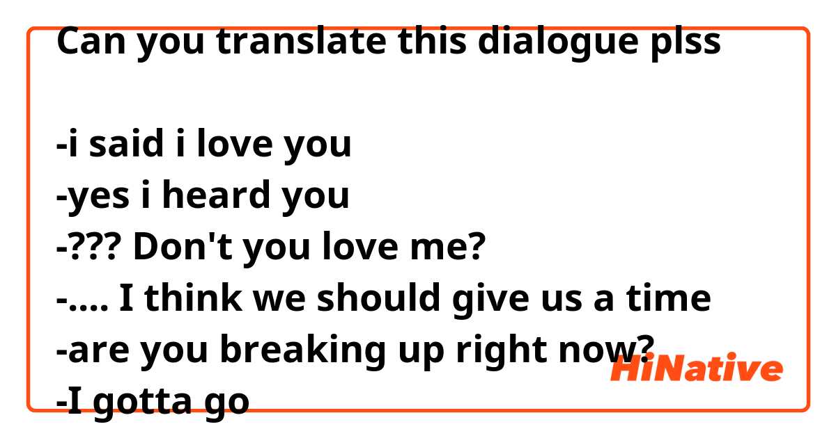 Can you translate this dialogue plss 

-i said i love you 
-yes i heard you
-??? Don't you love me?
-.... I think we should give us a time
-are you breaking up right now?
-I gotta go 