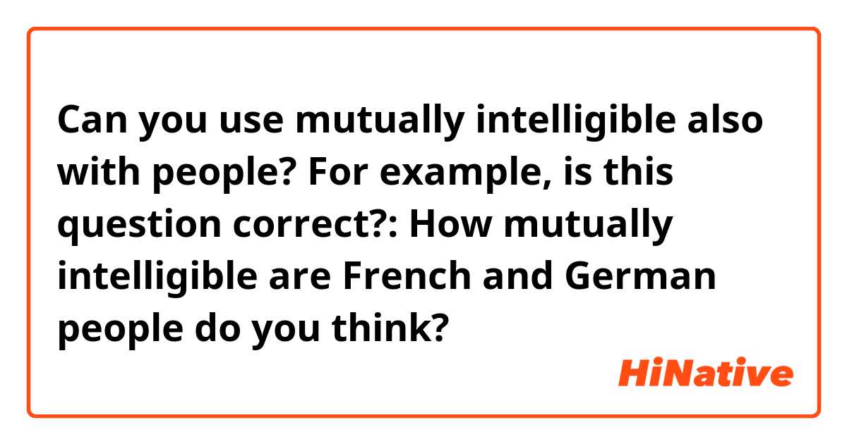 Can you use mutually intelligible also with people? For example, is this question correct?:
How mutually intelligible are French and German people do you think?