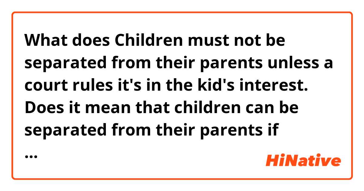 What does Children must not be separated from their parents unless a court rules it's in the kid's interest. 

Does it mean that children can be separated from their parents if childrent want? 
 mean?