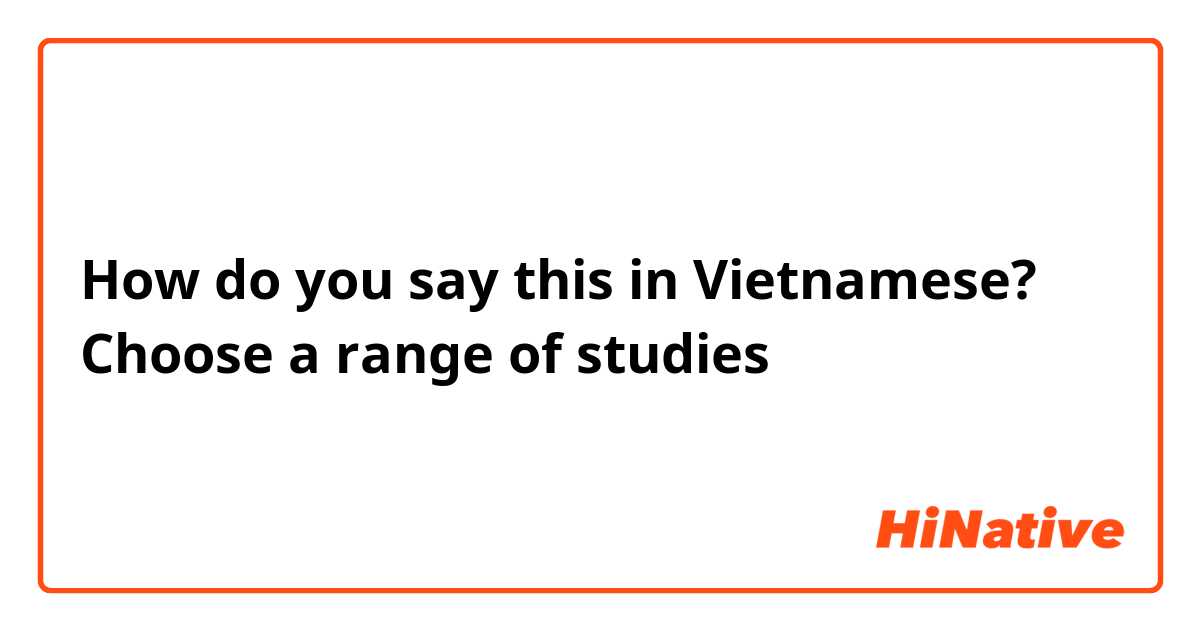 How do you say this in Vietnamese? Choose a range of studies