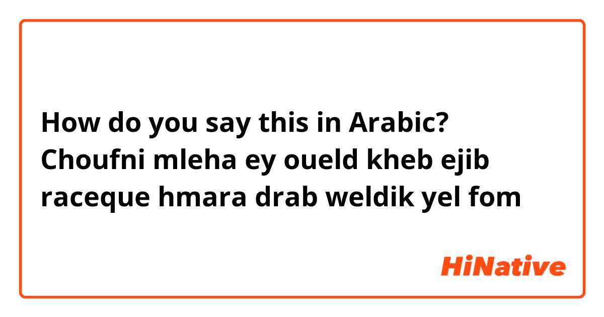 How do you say this in Arabic? Choufni mleha ey oueld kheb ejib raceque hmara drab weldik yel fom 