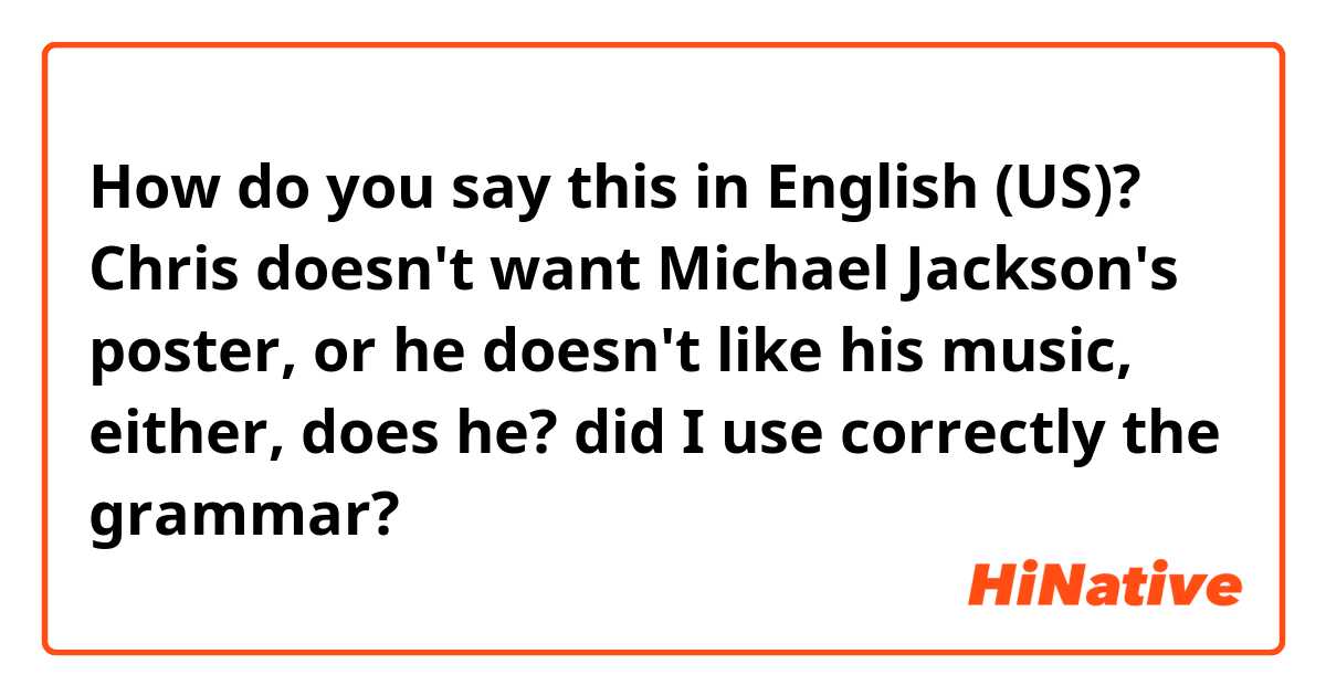 How do you say this in English (US)? Chris doesn't want Michael Jackson's poster, or he doesn't like his music, either, does he?   
did I use correctly the grammar? 