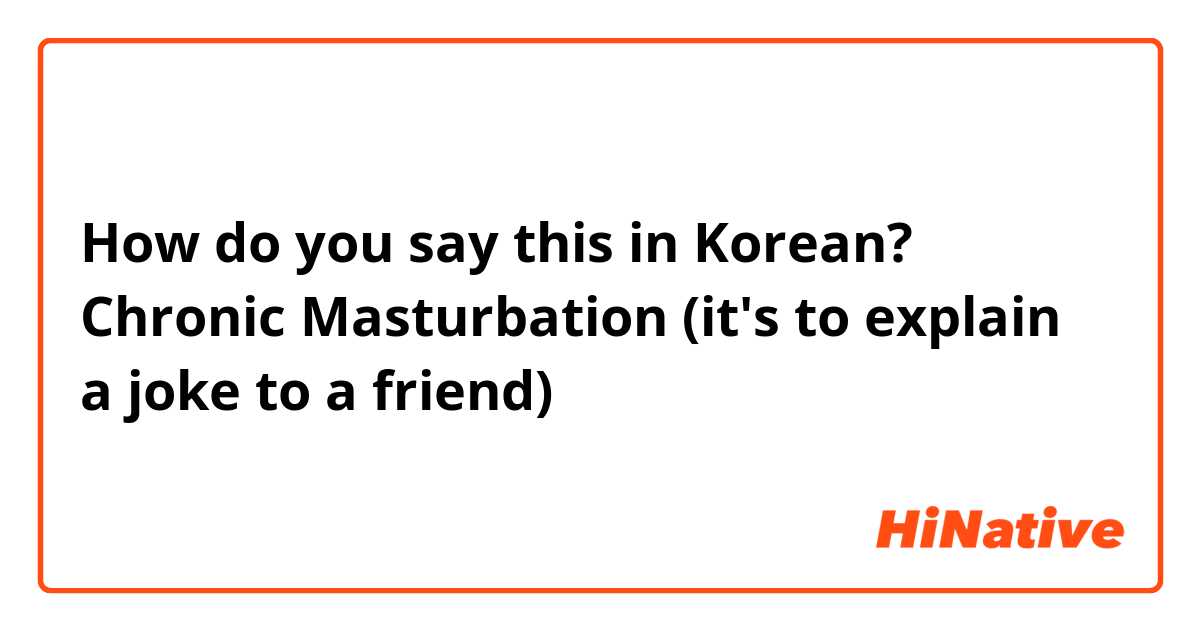 How do you say this in Korean? Chronic Masturbation (it's to explain a joke to a friend)