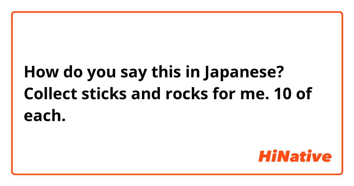 How do you say this in Japanese? Collect sticks and rocks for me. 10 of each.