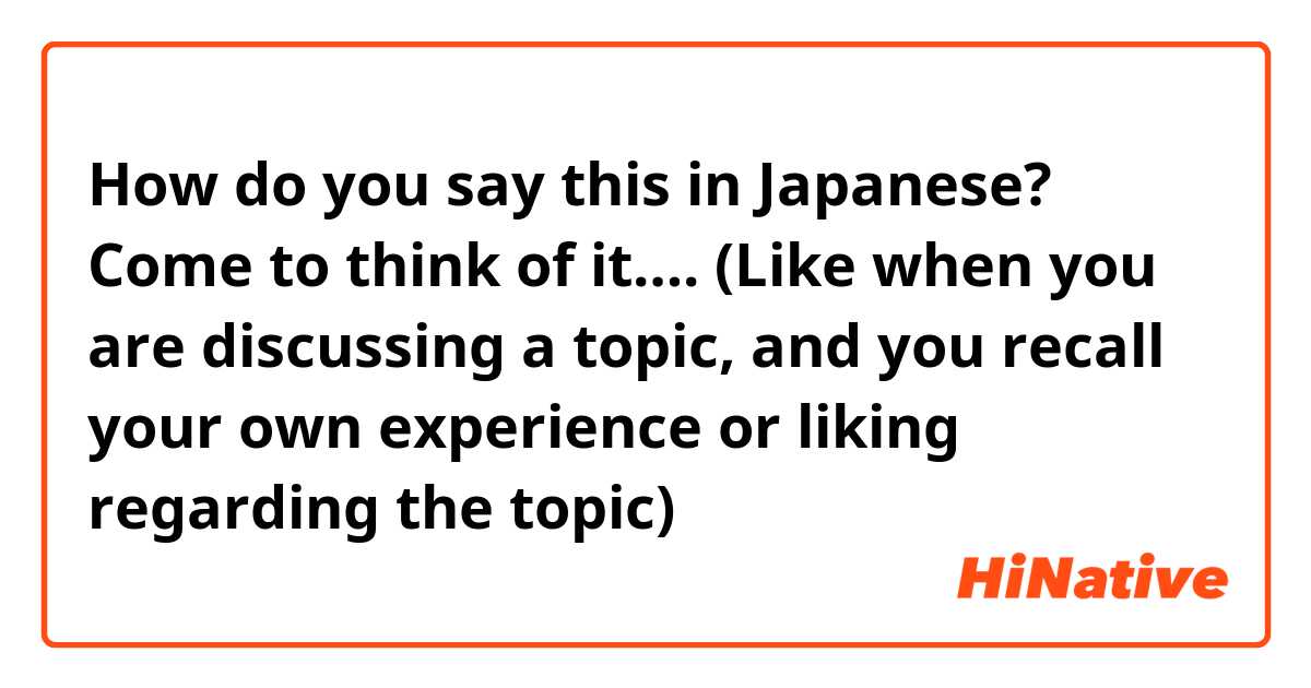 How do you say this in Japanese? Come to think of it…. (Like when you are discussing a topic, and you recall your own experience or liking regarding the topic)