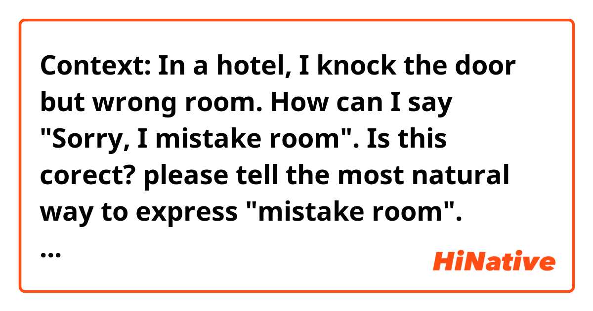 Context:
In a hotel, I knock the door but wrong room. How can I say "Sorry, I mistake room". 
Is this corect?
please tell the most natural way to express "mistake room".
Thank you