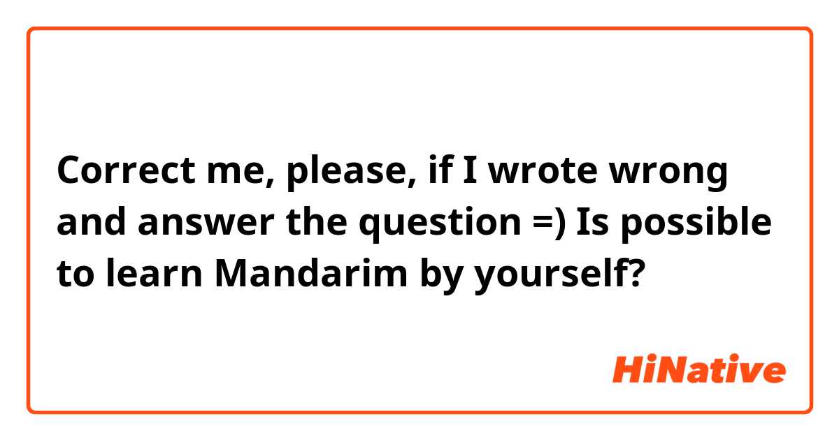  Correct me, please, if I wrote wrong and answer the question =) 

Is possible to learn Mandarim by yourself?