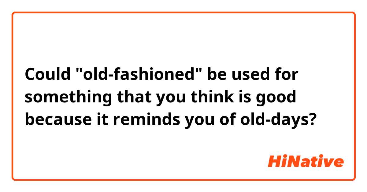 Could "old-fashioned" be used for something that you think is good because it reminds you of old-days?