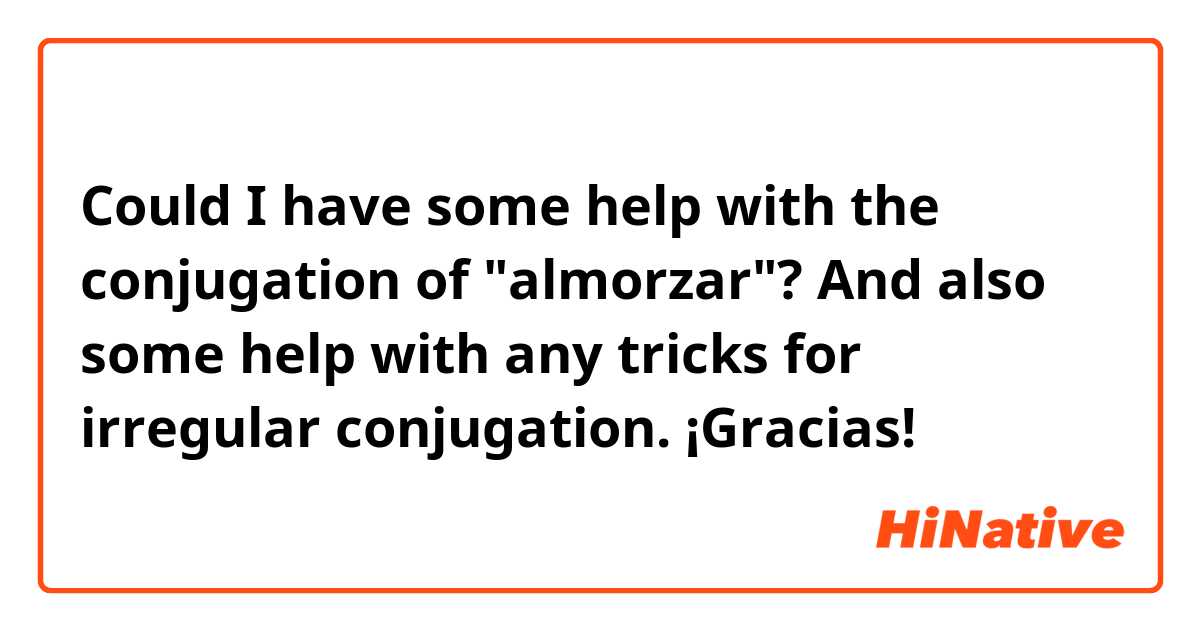 Could I have some help with the conjugation of "almorzar"?  And also some help with any tricks for irregular conjugation.  ¡Gracias!