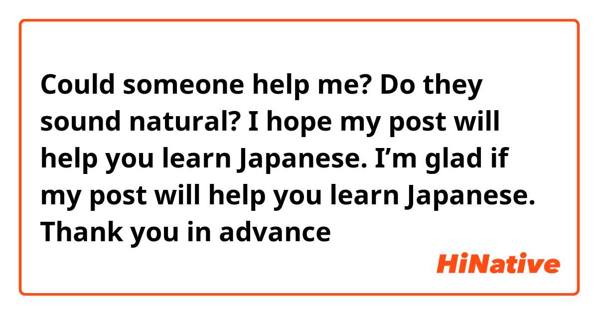 Could someone help me?
Do they sound natural?

I hope my post will help you learn Japanese.
I’m glad if my post will help you learn Japanese.

Thank you in advance 🙏🏻