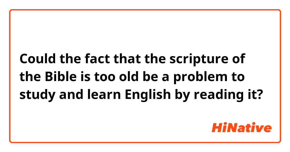 Could the fact that the scripture of the Bible is too old be a problem to study and learn English by reading it?
