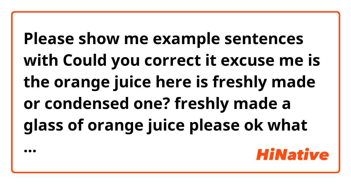 Please show me example sentences with Could you correct it 

excuse me is the orange juice  here is freshly made or condensed one?



freshly made


a glass of orange juice please

ok what else

no ice and suger
.
