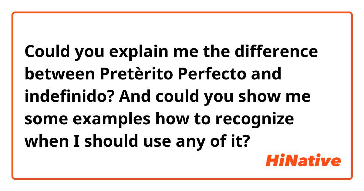 Could you explain me the difference between Pretèrito Perfecto and indefinido? And could you show me some examples how to recognize when I should use any of it?